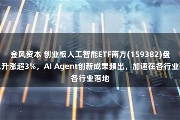 金风资本 创业板人工智能ETF南方(159382)盘中急升涨超3%，AI Agent创新成果频出，加速在各行业落地