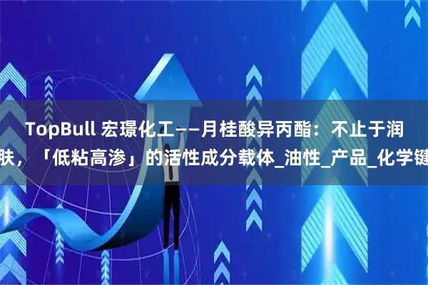 TopBull 宏璟化工——月桂酸异丙酯：不止于润肤，「低粘高渗」的活性成分载体_油性_产品_化学键