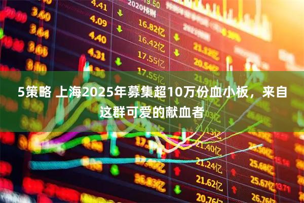 5策略 上海2025年募集超10万份血小板，来自这群可爱的献血者