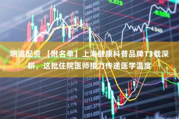 明道配资 【附名单】上海健康科普品牌13载深耕，这批住院医师接力传递医学温度