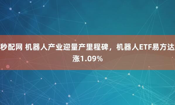 秒配网 机器人产业迎量产里程碑，机器人ETF易方达涨1.09%