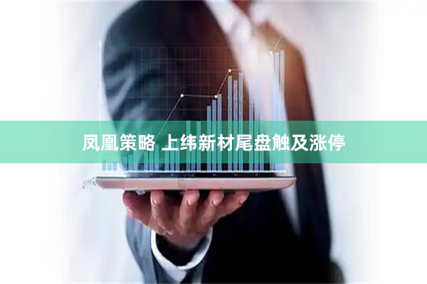 凤凰策略 上纬新材尾盘触及涨停