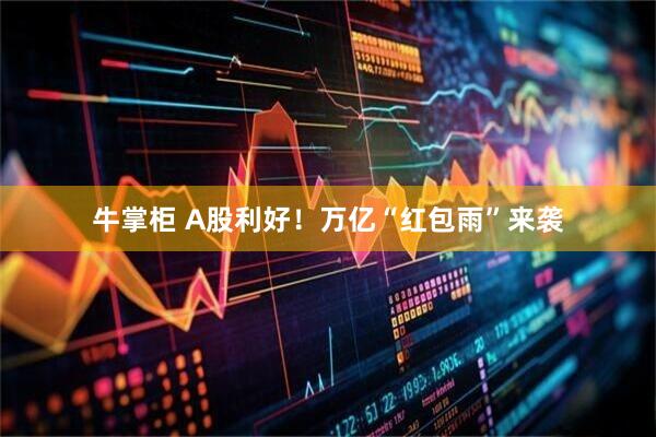 牛掌柜 A股利好！万亿“红包雨”来袭