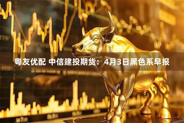 粤友优配 中信建投期货：4月3日黑色系早报
