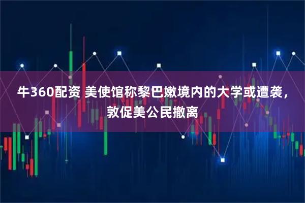 牛360配资 美使馆称黎巴嫩境内的大学或遭袭，敦促美公民撤离
