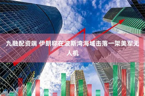 九融配资端 伊朗称在波斯湾海域击落一架美军无人机