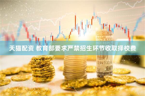 天猫配资 教育部要求严禁招生环节收取择校费