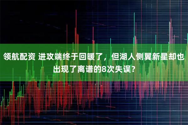 领航配资 进攻端终于回暖了，但湖人侧翼新星却也出现了离谱的8次失误？