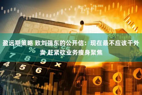 盈远期策略 致刘强东的公开信：现在最不应该干外卖 赶紧砍业务瘦身聚焦