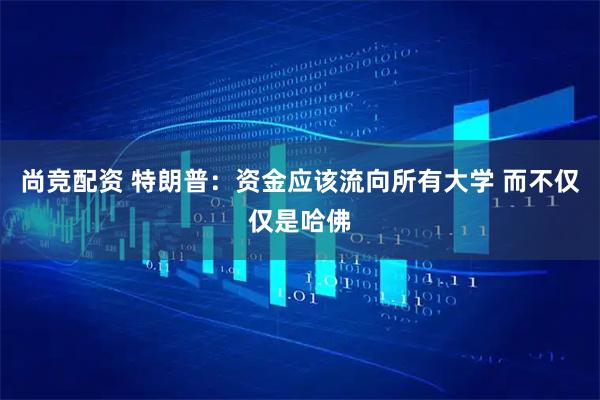 尚竞配资 特朗普：资金应该流向所有大学 而不仅仅是哈佛