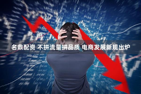 名鼎配资 不拼流量拼品质 电商发展新规出炉