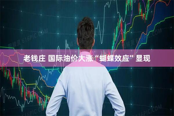 老钱庄 国际油价大涨“蝴蝶效应”显现