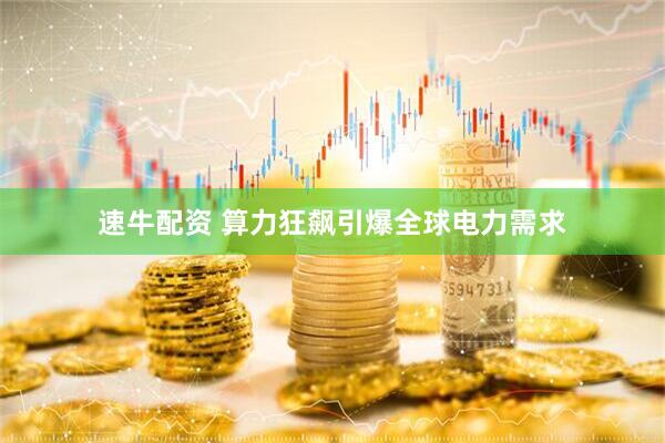速牛配资 算力狂飙引爆全球电力需求