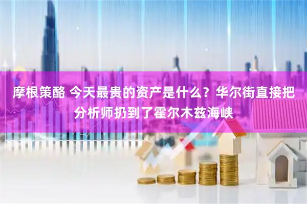 摩根策酪 今天最贵的资产是什么？华尔街直接把分析师扔到了霍尔木兹海峡
