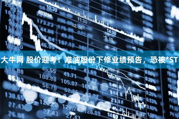 大牛网 股价迎考！准油股份下修业绩预告，恐被*ST