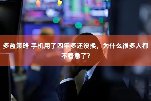 多盈策略 手机用了四年多还没换，为什么很多人都不着急了?