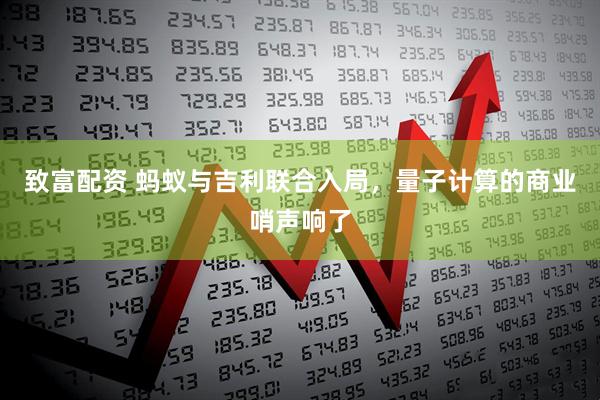 致富配资 蚂蚁与吉利联合入局，量子计算的商业哨声响了