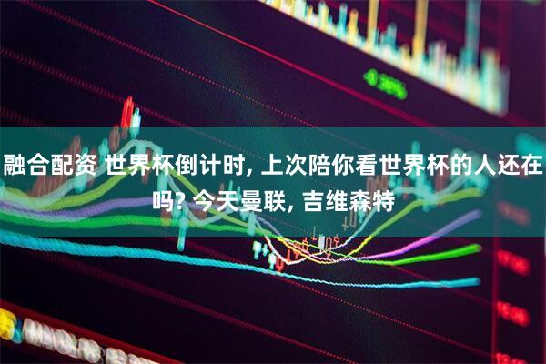 融合配资 世界杯倒计时, 上次陪你看世界杯的人还在吗? 今天曼联, 吉维森特