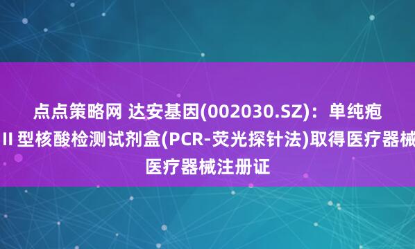 点点策略网 达安基因(002030.SZ)：单纯疱疹病毒Ⅱ型核酸检测试剂盒(PCR-荧光探针法)取得医疗器械注册证