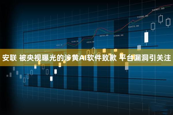 安联 被央视曝光的涉黄AI软件致歉 平台漏洞引关注