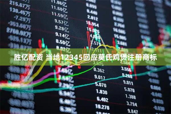 胜亿配资 当地12345回应莫氏鸡煲注册商标